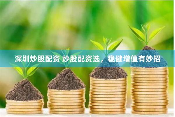 深圳炒股配资 炒股配资选，稳健增值有妙招