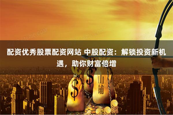 配资优秀股票配资网站 中股配资：解锁投资新机遇，助你财富倍增