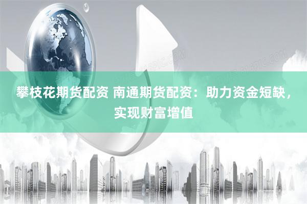 攀枝花期货配资 南通期货配资：助力资金短缺，实现财富增值