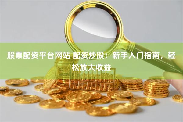 股票配资平台网站 配资炒股：新手入门指南，轻松放大收益