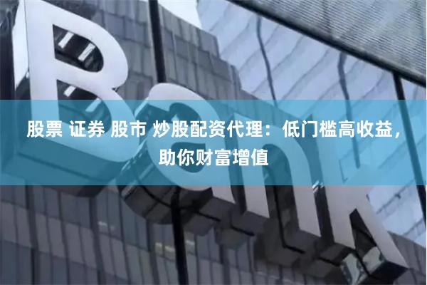 股票 证券 股市 炒股配资代理：低门槛高收益，助你财富增值