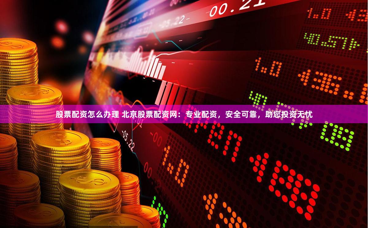 股票配资怎么办理 北京股票配资网：专业配资，安全可靠，助您投资无忧