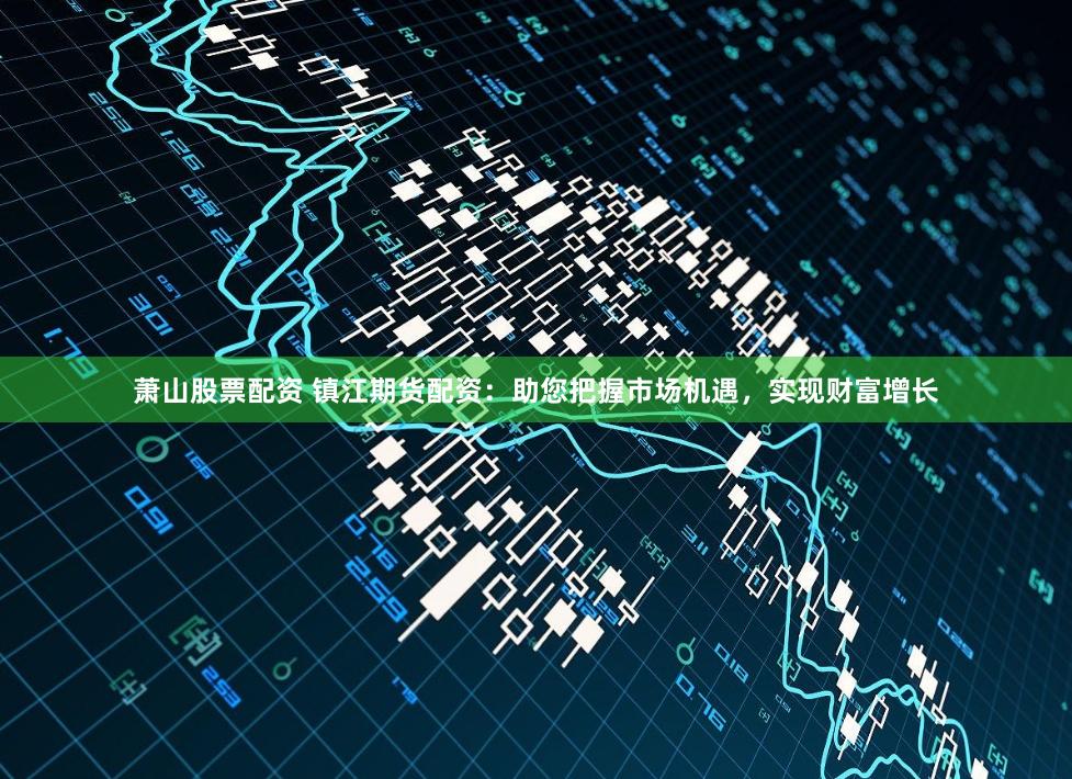 萧山股票配资 镇江期货配资：助您把握市场机遇，实现财富增长