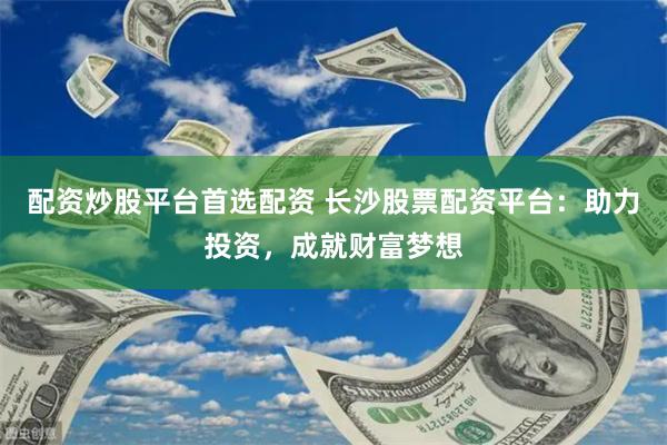 配资炒股平台首选配资 长沙股票配资平台：助力投资，成就财富梦想