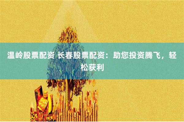 温岭股票配资 长春股票配资：助您投资腾飞，轻松获利