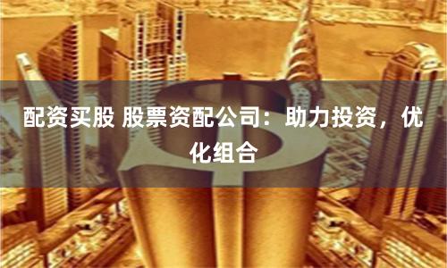 配资买股 股票资配公司：助力投资，优化组合