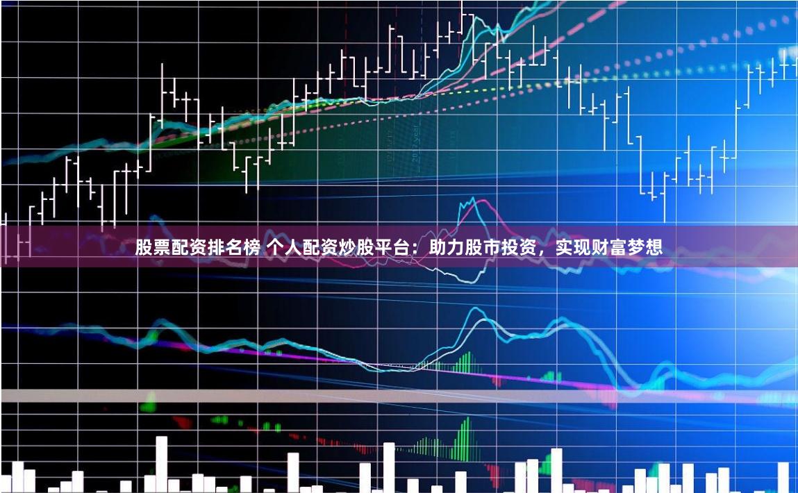 股票配资排名榜 个人配资炒股平台：助力股市投资，实现财富梦想