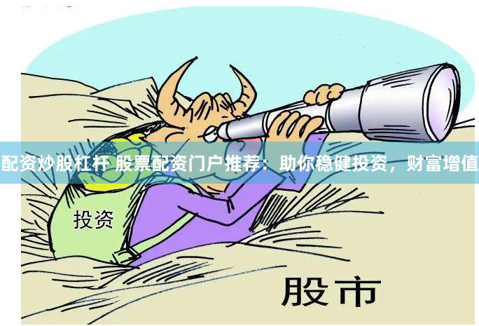 配资炒股杠杆 股票配资门户推荐：助你稳健投资，财富增值