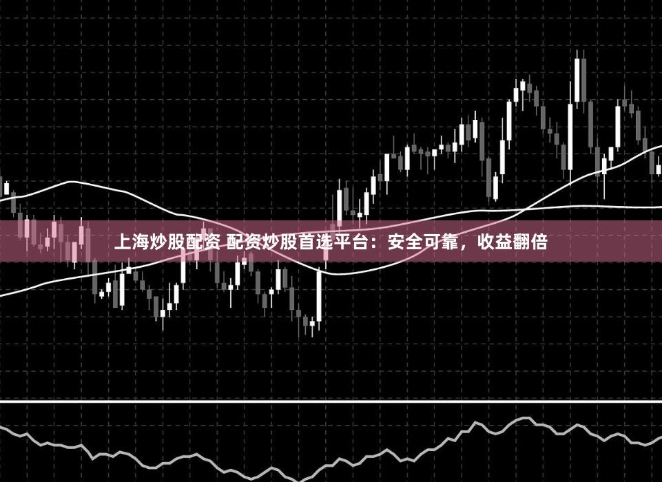 上海炒股配资 配资炒股首选平台：安全可靠，收益翻倍