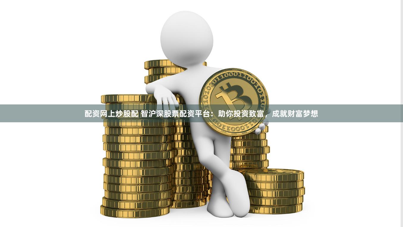 配资网上炒股配 智沪深股票配资平台：助你投资致富，成就财富梦想