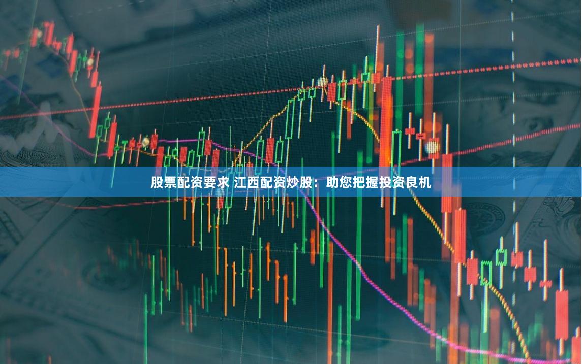 股票配资要求 江西配资炒股：助您把握投资良机