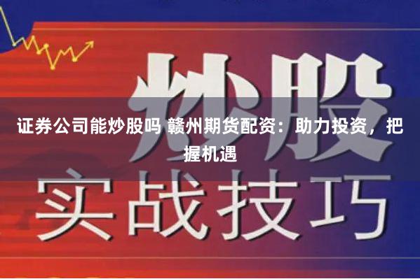 证券公司能炒股吗 赣州期货配资：助力投资，把握机遇