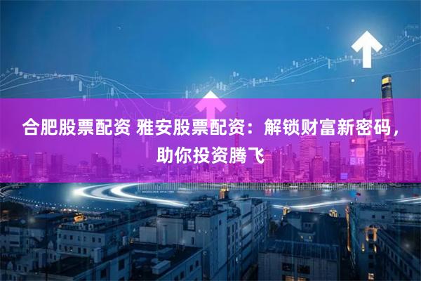 合肥股票配资 雅安股票配资：解锁财富新密码，助你投资腾飞