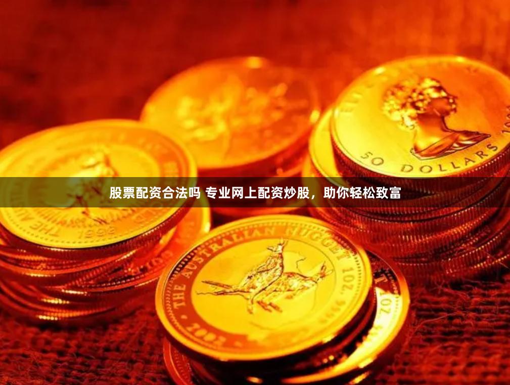 股票配资合法吗 专业网上配资炒股，助你轻松致富