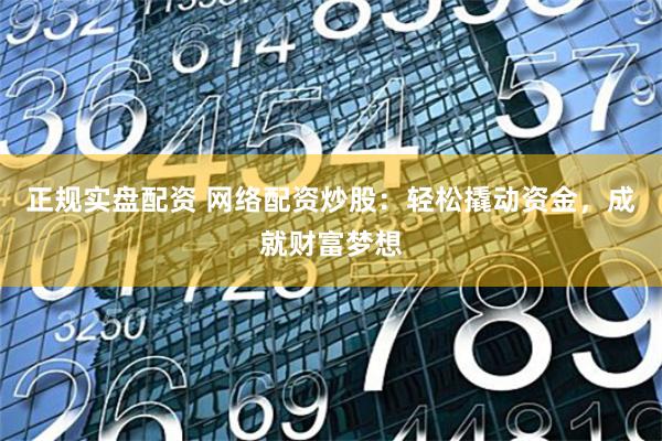 正规实盘配资 网络配资炒股：轻松撬动资金，成就财富梦想