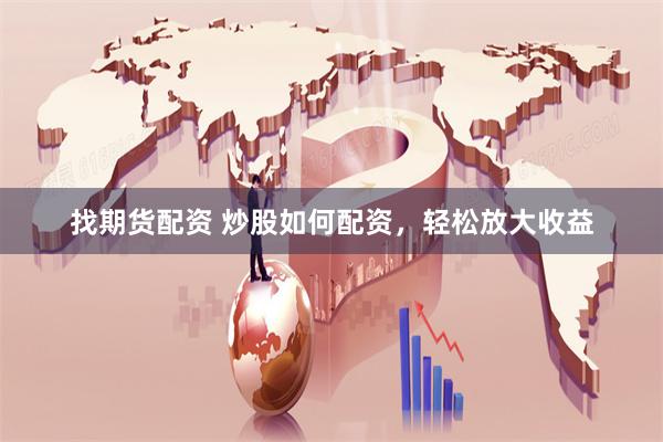 找期货配资 炒股如何配资，轻松放大收益