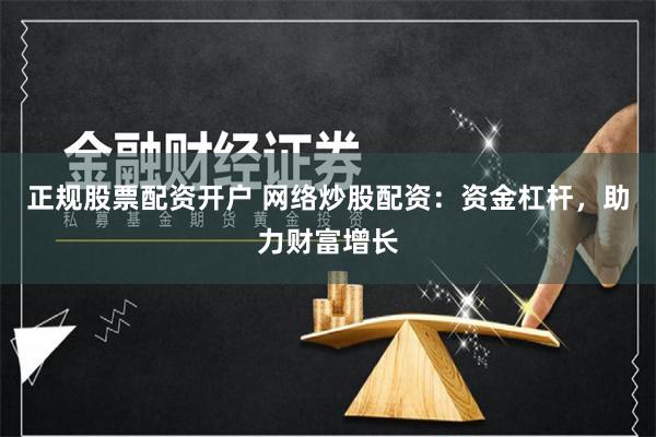 正规股票配资开户 网络炒股配资：资金杠杆，助力财富增长