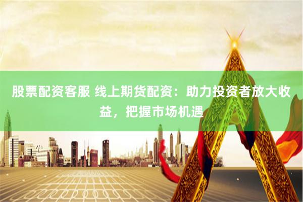 股票配资客服 线上期货配资：助力投资者放大收益，把握市场机遇
