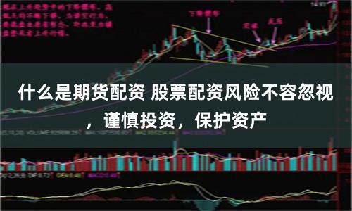 什么是期货配资 股票配资风险不容忽视，谨慎投资，保护资产