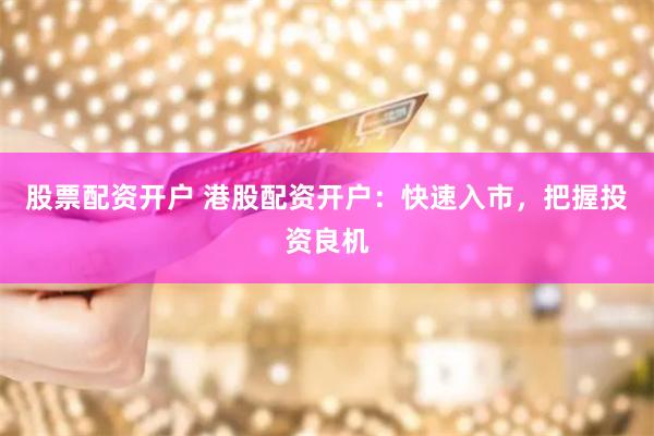 股票配资开户 港股配资开户：快速入市，把握投资良机