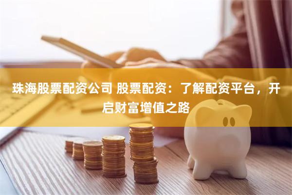 珠海股票配资公司 股票配资：了解配资平台，开启财富增值之路