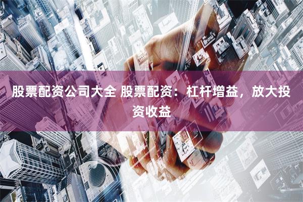 股票配资公司大全 股票配资：杠杆增益，放大投资收益