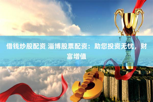借钱炒股配资 淄博股票配资：助您投资无忧，财富增值