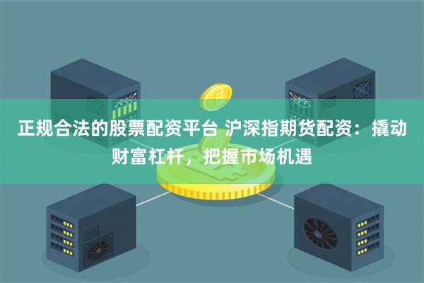 正规合法的股票配资平台 沪深指期货配资：撬动财富杠杆，把握市场机遇