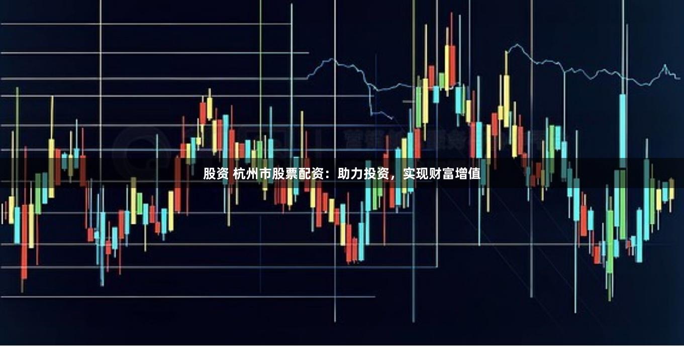 股资 杭州市股票配资：助力投资，实现财富增值
