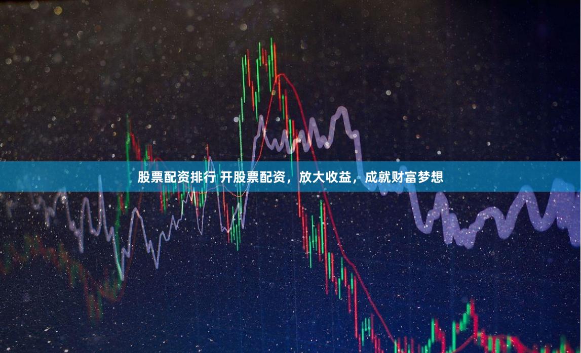 股票配资排行 开股票配资，放大收益，成就财富梦想