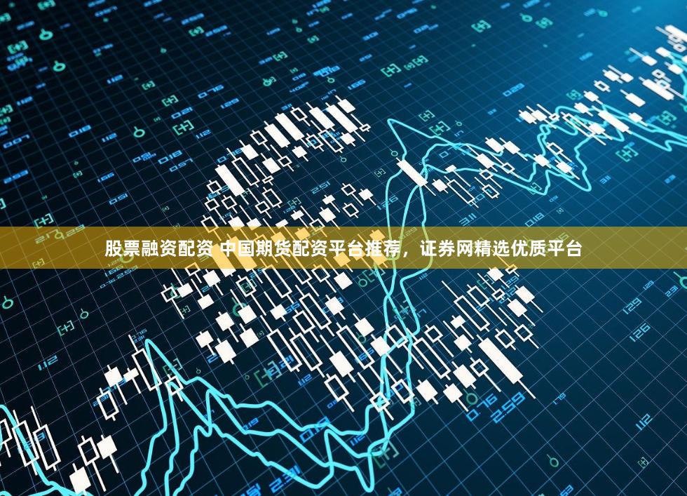 股票融资配资 中国期货配资平台推荐，证券网精选优质平台