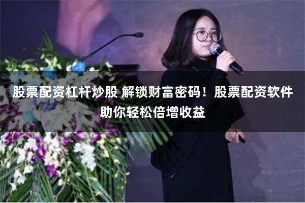 股票配资杠杆炒股 解锁财富密码！股票配资软件助你轻松倍增收益