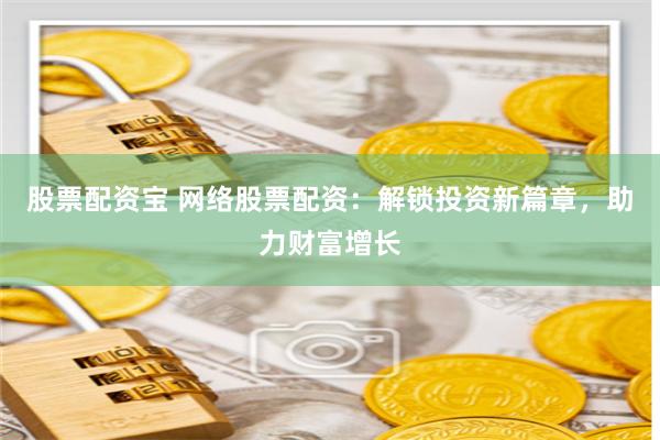 股票配资宝 网络股票配资：解锁投资新篇章，助力财富增长