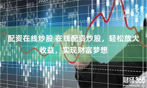 配资在线炒股 在线配资炒股，轻松放大收益，实现财富梦想