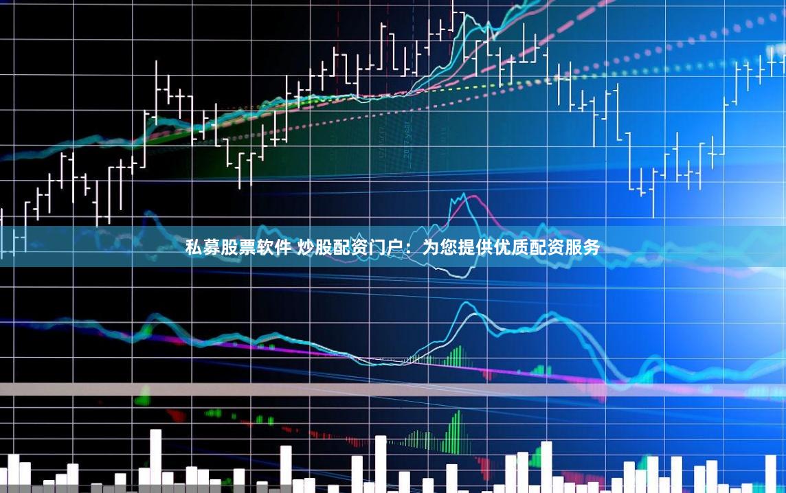 私募股票软件 炒股配资门户：为您提供优质配资服务