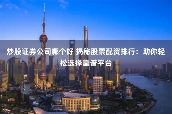 炒股证券公司哪个好 揭秘股票配资排行：助你轻松选择靠谱平台