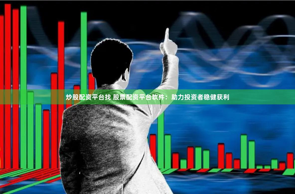 炒股配资平台找 股票配资平台软件：助力投资者稳健获利