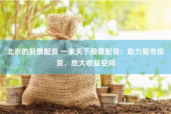 北京的股票配资 一家天下股票配资：助力股市投资，放大收益空间
