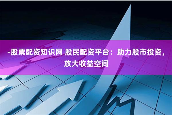 -股票配资知识网 股民配资平台：助力股市投资，放大收益空间