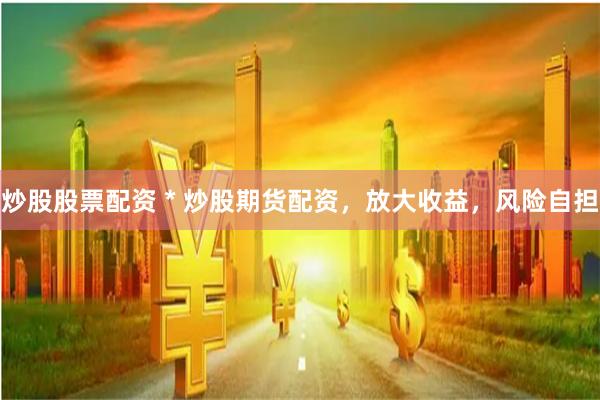 炒股股票配资 * 炒股期货配资，放大收益，风险自担