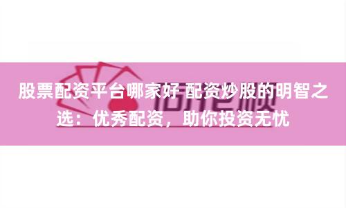 股票配资平台哪家好 配资炒股的明智之选：优秀配资，助你投资无忧