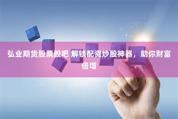 弘业期货股票股吧 解锁配资炒股神器，助你财富倍增