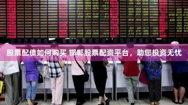 股票配债如何购买 邯郸股票配资平台，助您投资无忧