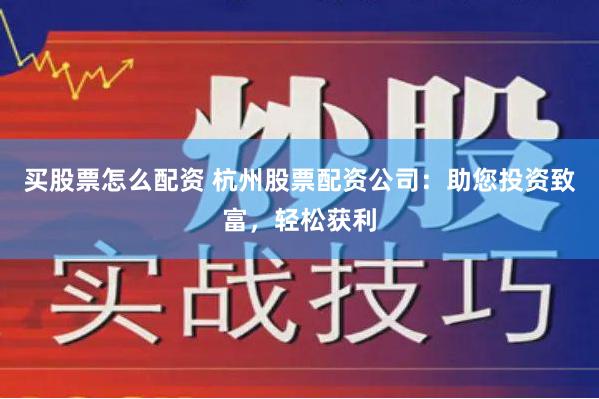 买股票怎么配资 杭州股票配资公司：助您投资致富，轻松获利