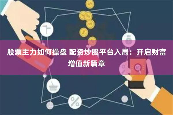 股票主力如何操盘 配资炒股平台入局：开启财富增值新篇章