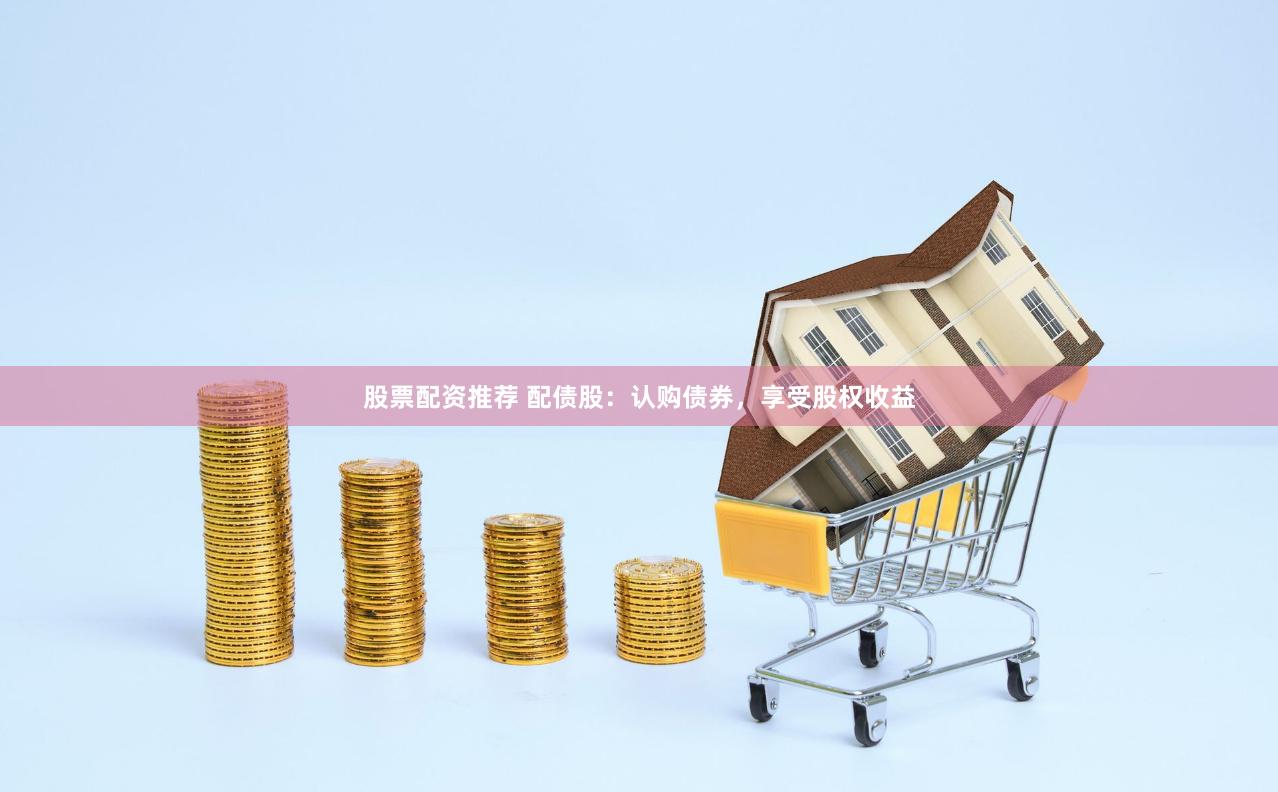 股票配资推荐 配债股：认购债券，享受股权收益