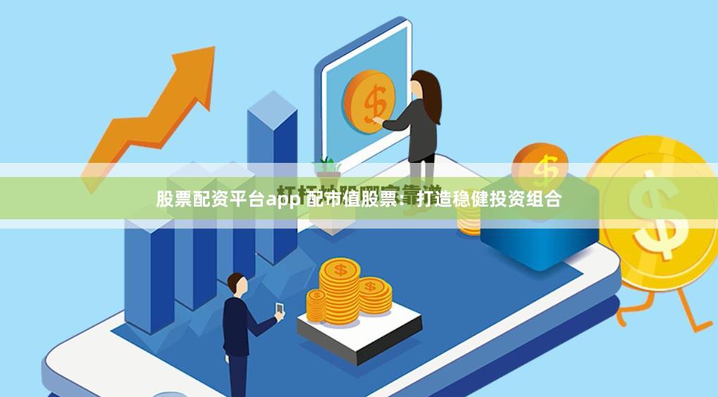 股票配资平台app 配市值股票：打造稳健投资组合