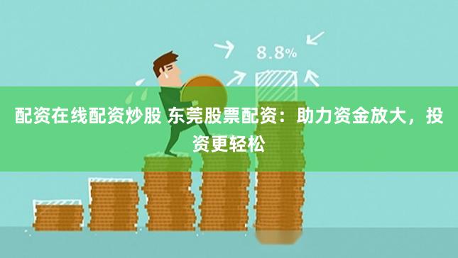 配资在线配资炒股 东莞股票配资:助力资金放大,投资更轻松