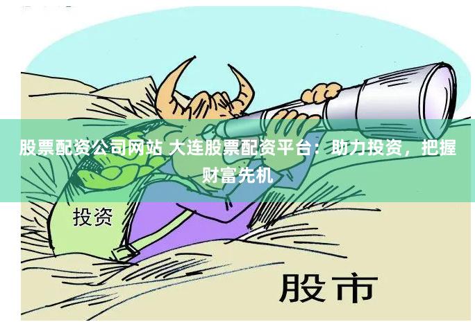 股票配资公司网站 大连股票配资平台:助力投资,把握财富先机
