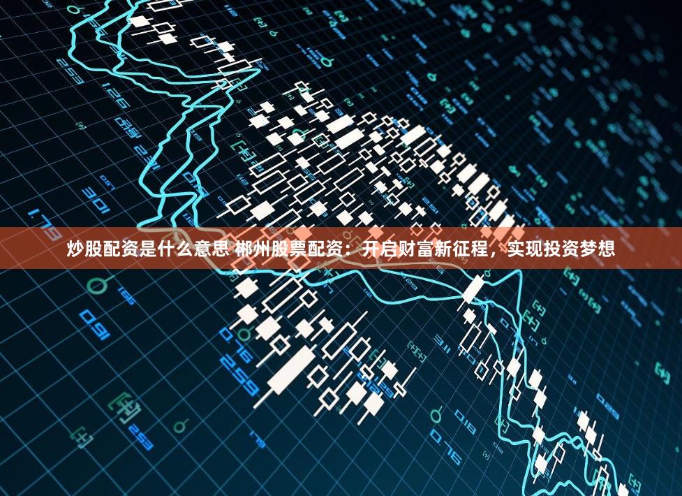 炒股配资是什么意思 郴州股票配资:开启财富新征程,实现投资梦想